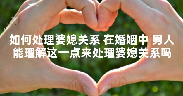 如何处理婆媳关系 在婚姻中 男人能理解这一点来处理